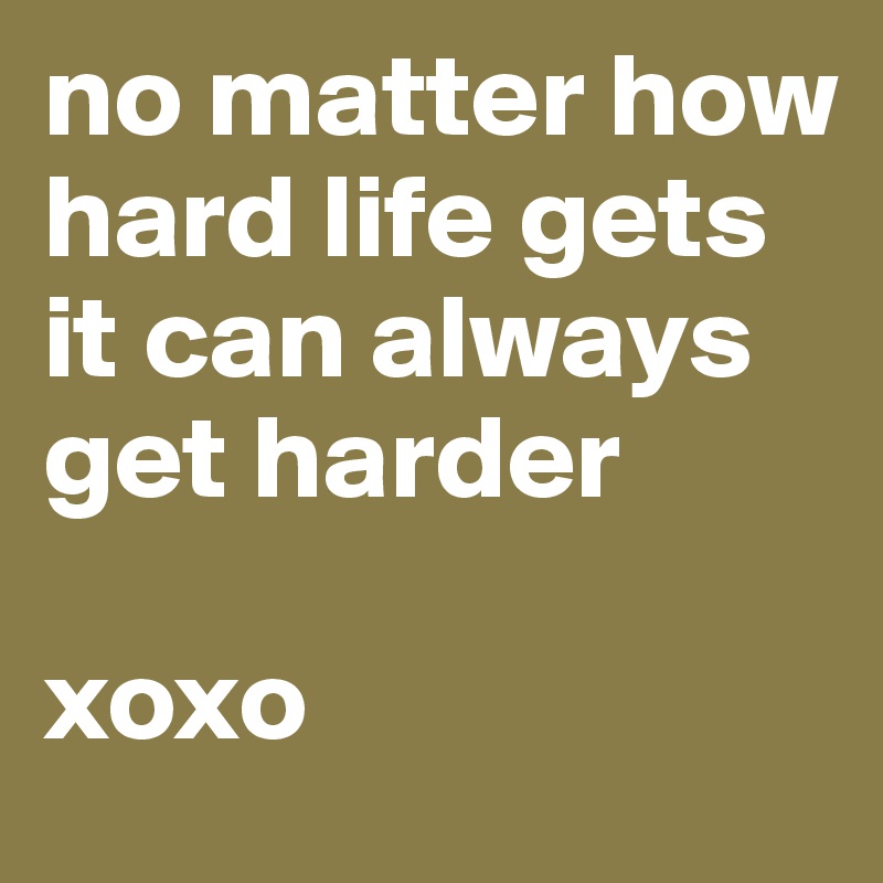 no matter how hard life gets it can always get harder

xoxo