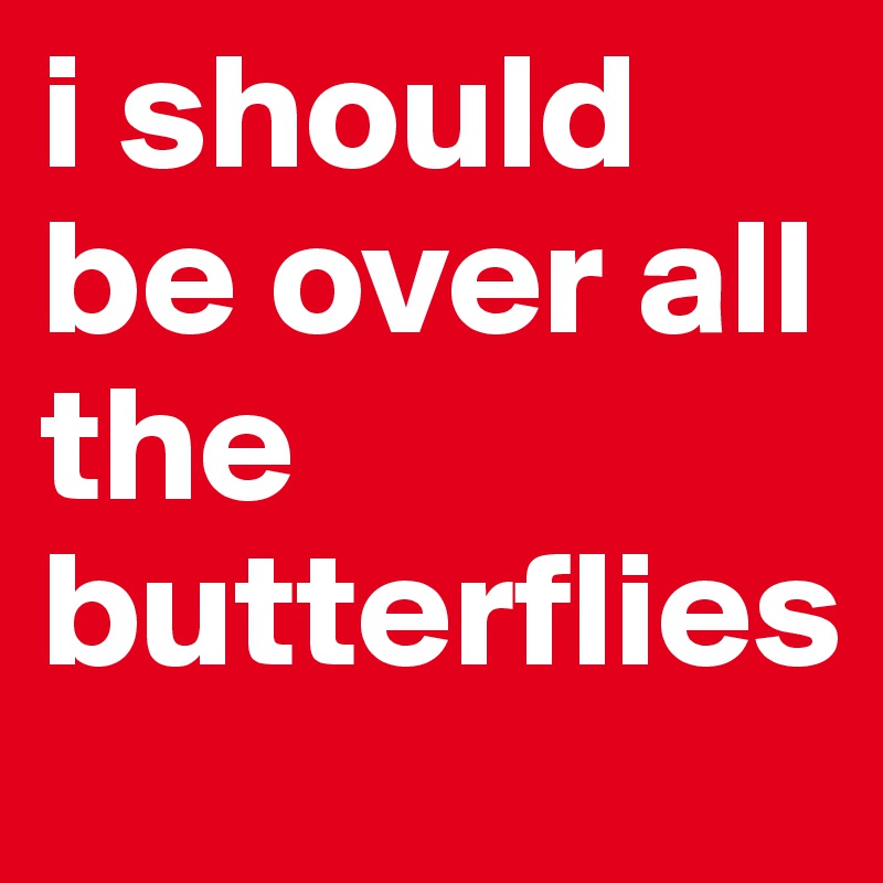 i should be over all the butterflies