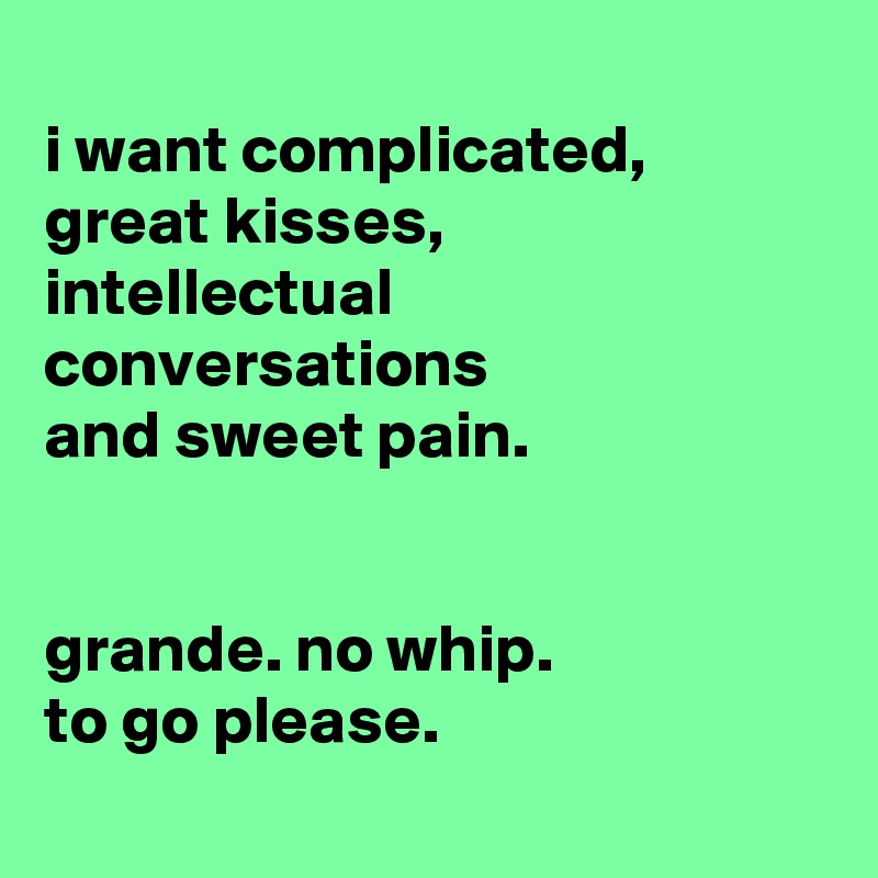 
i want complicated, great kisses,
intellectual conversations
and sweet pain.


grande. no whip.
to go please.
