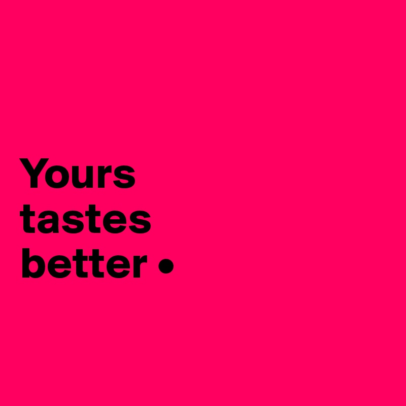 


Yours
tastes
better •

