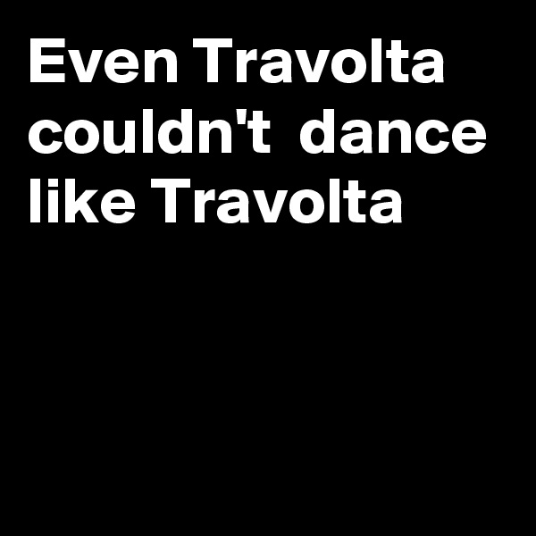 Even Travolta couldn't  dance like Travolta


