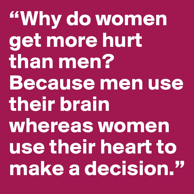 “Why do women get more hurt than men? Because men use their brain whereas women use their heart to make a decision.”