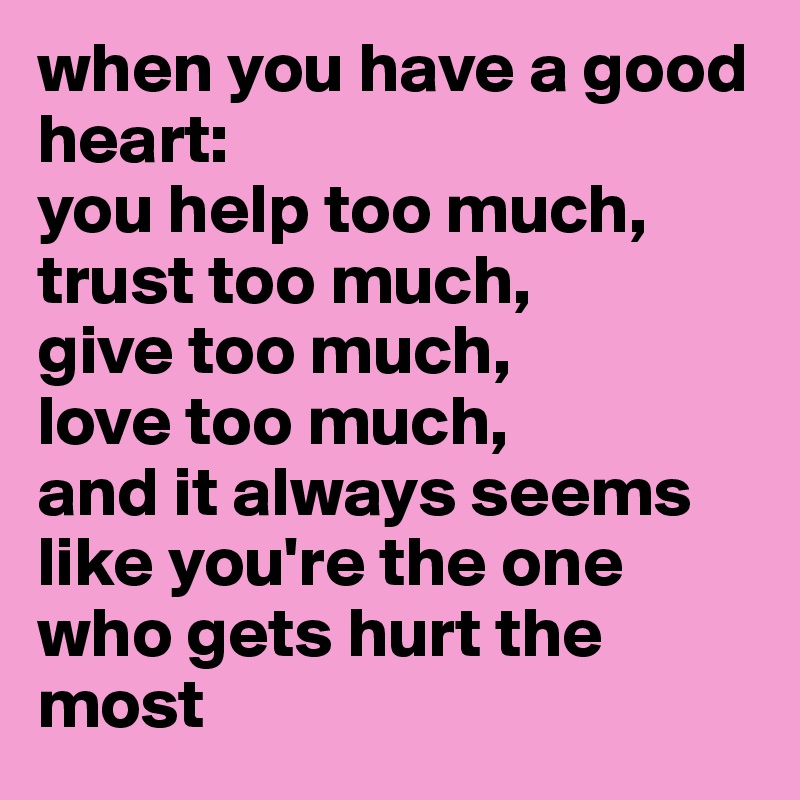 when you have a good heart:    
you help too much,
trust too much,
give too much,
love too much,
and it always seems like you're the one who gets hurt the most