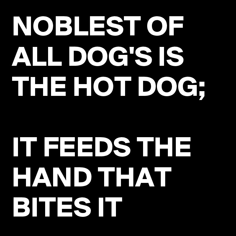 NOBLEST OF ALL DOG'S IS THE HOT DOG;

IT FEEDS THE HAND THAT BITES IT 