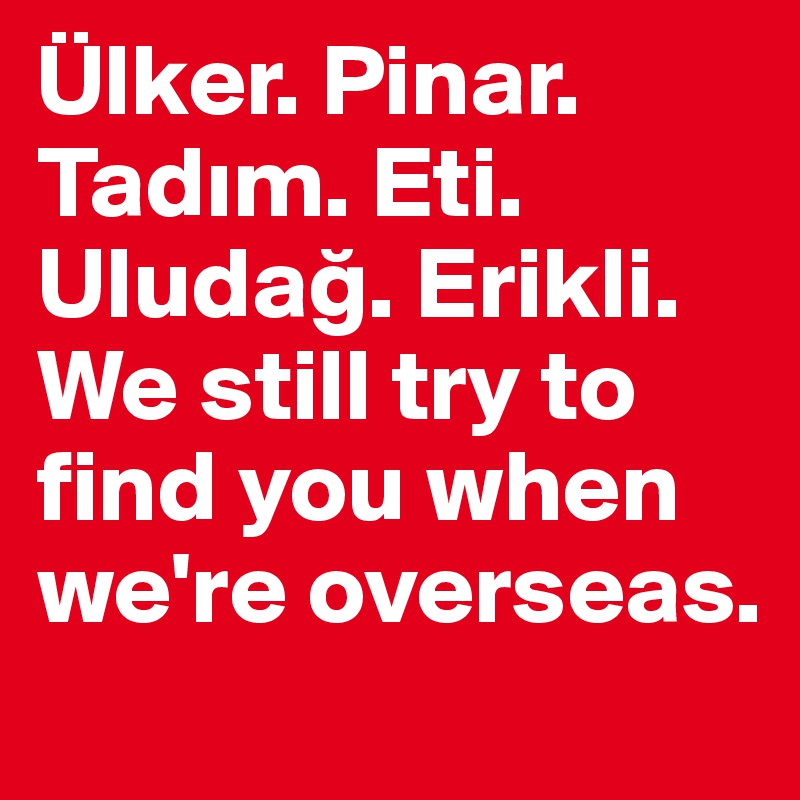 Ülker. Pinar. Tadim. Eti. Uludag. Erikli. We still try to find you when we're overseas.