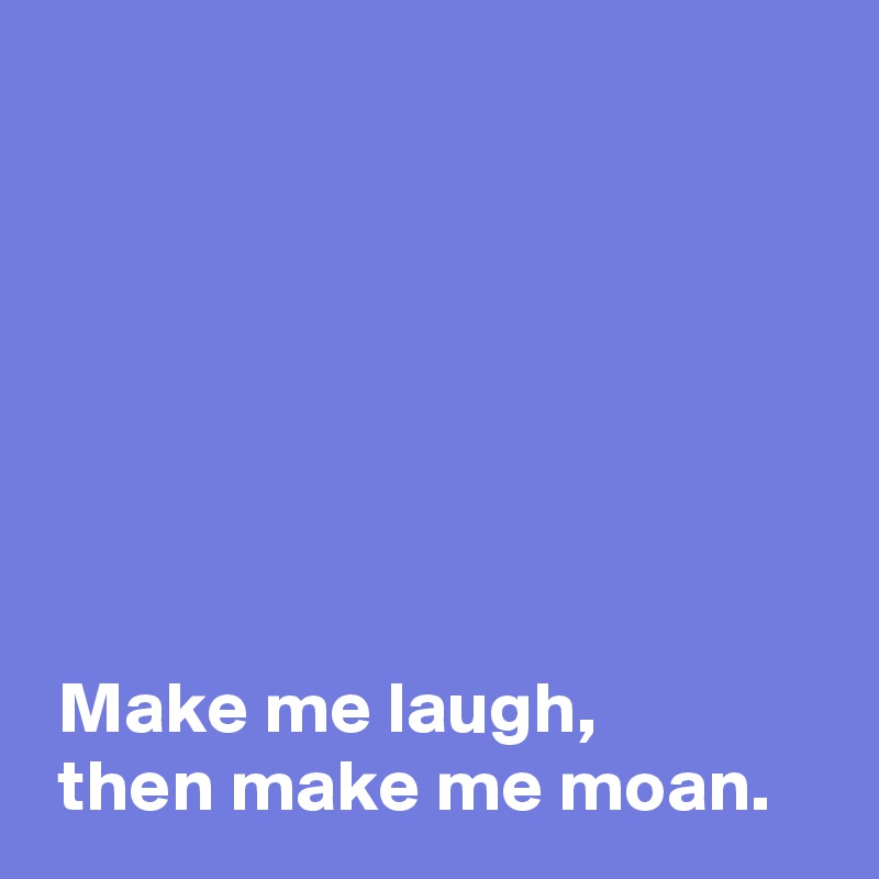 







 Make me laugh,
 then make me moan.
