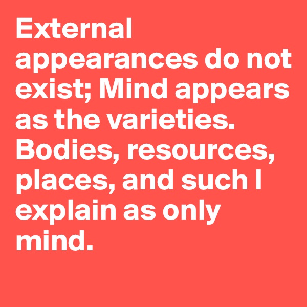External appearances do not exist; Mind appears as the varieties.
Bodies, resources, places, and such I explain as only mind.