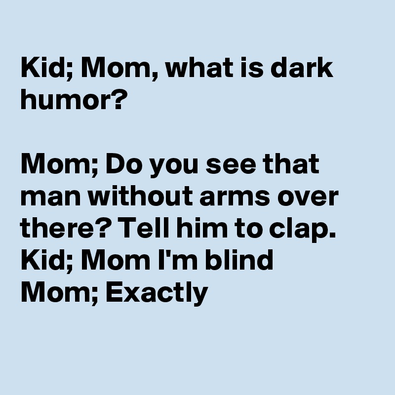 Kid; Mom, what is dark humor? Mom; Do you see that man without arms over  there? Tell him to clap. Kid; Mom I'm blind Mom; Exactly - Post by  Boldomatic on Boldomatic