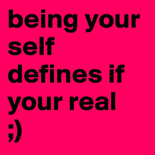 being your self defines if your real 
;)