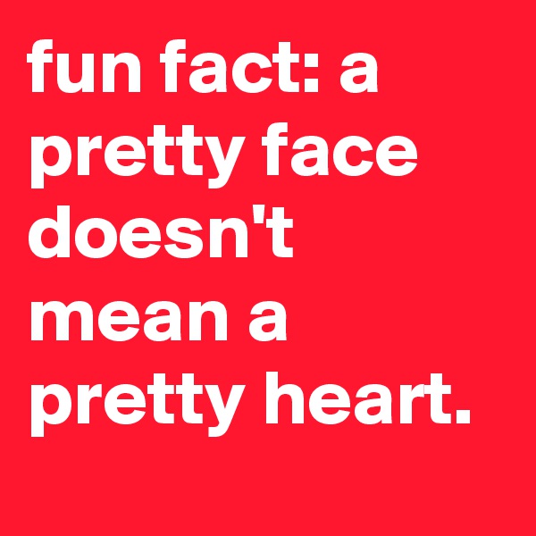 fun fact: a pretty face doesn't mean a pretty heart. 