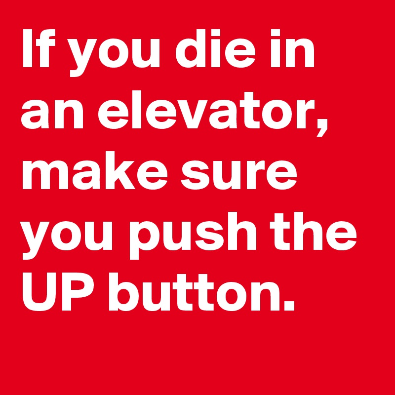 If you die in an elevator, make sure you push the UP button.