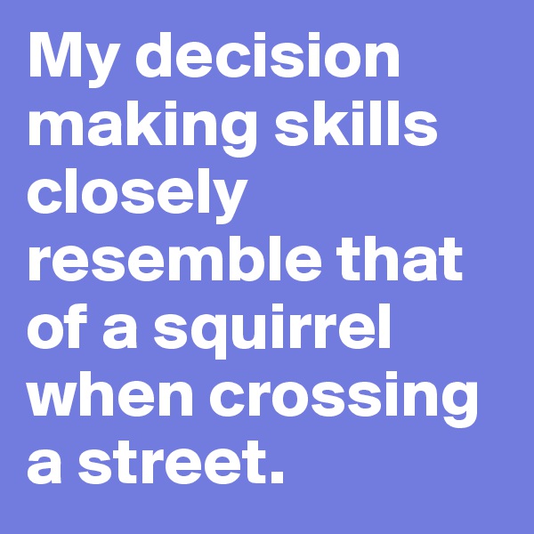 My decision making skills closely resemble that of a squirrel when crossing a street.