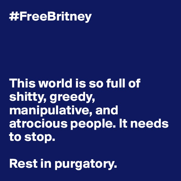 #FreeBritney




This world is so full of shitty, greedy, manipulative, and atrocious people. It needs to stop. 

Rest in purgatory. 