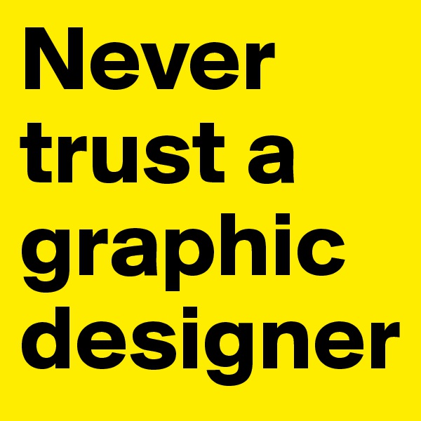 Never
trust a 
graphic 
designer