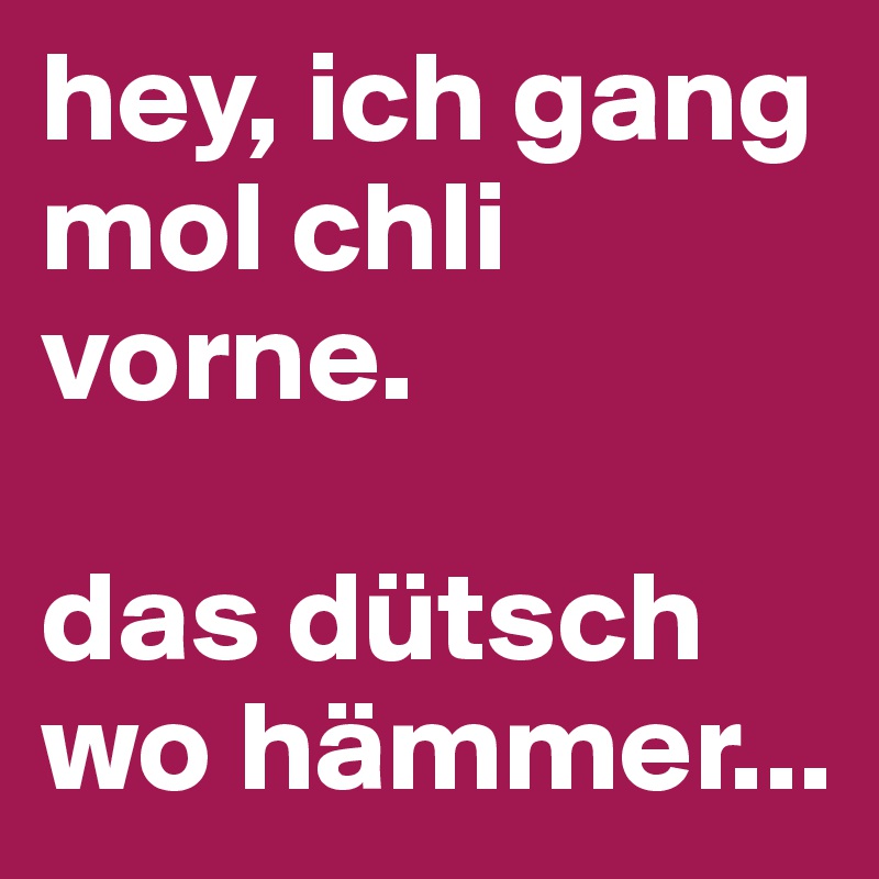 hey, ich gang mol chli vorne.

das dütsch wo hämmer...