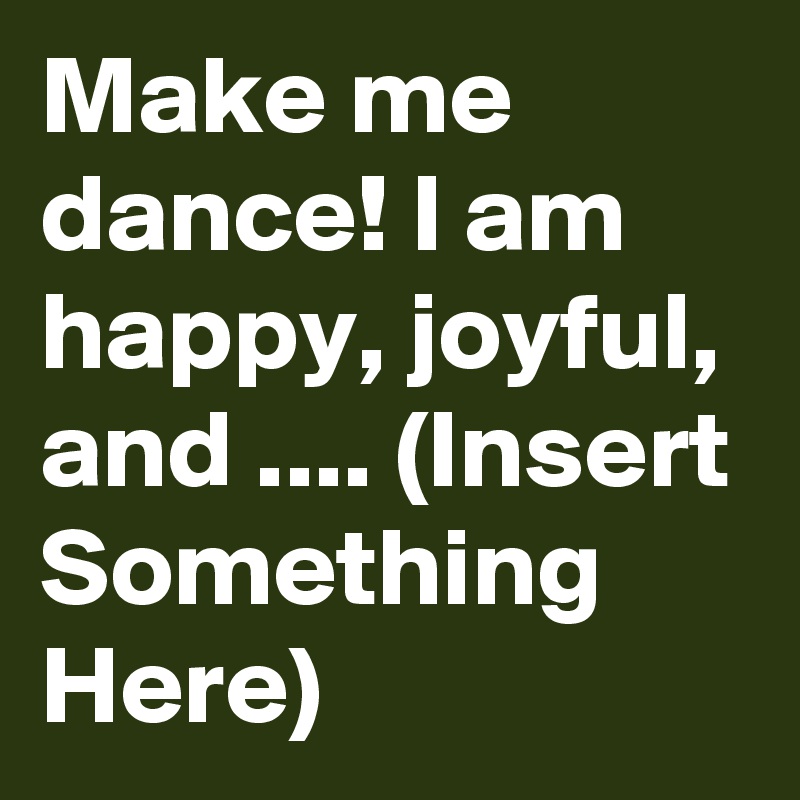 Make me dance! I am happy, joyful, and .... (Insert Something Here) 