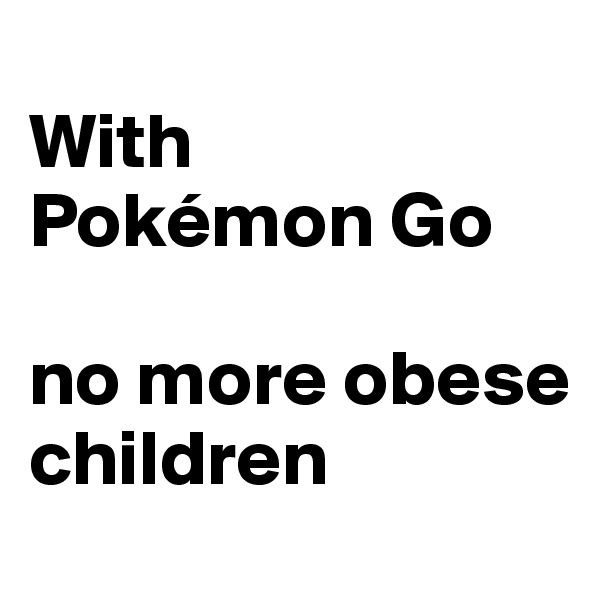 
With
Pokémon Go 

no more obese children