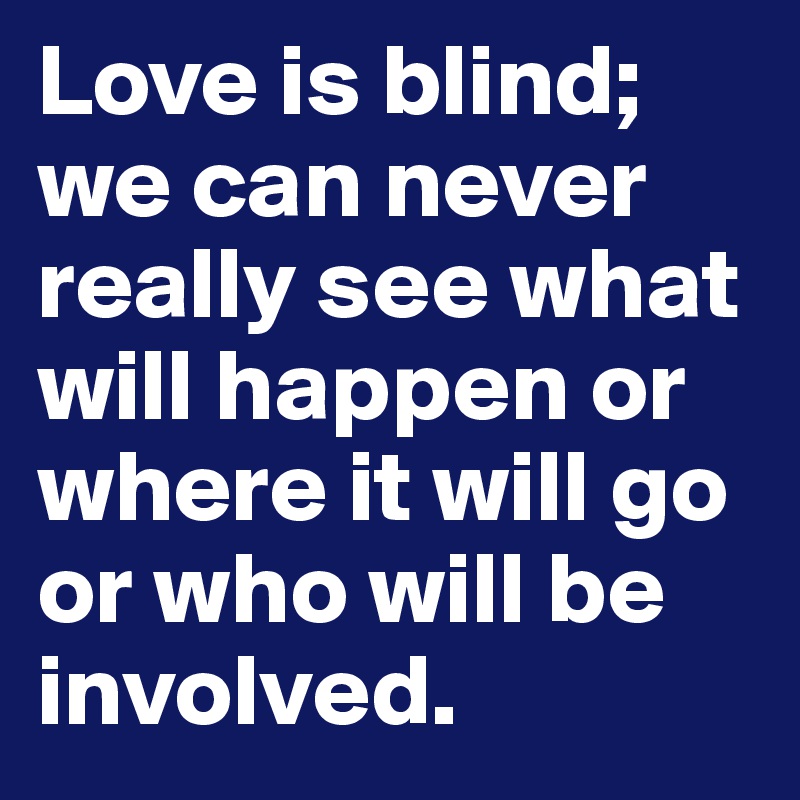 Love is blind; we can never really see what will happen or where it will go or who will be involved.