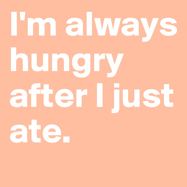 I'm always hungry after I just ate.