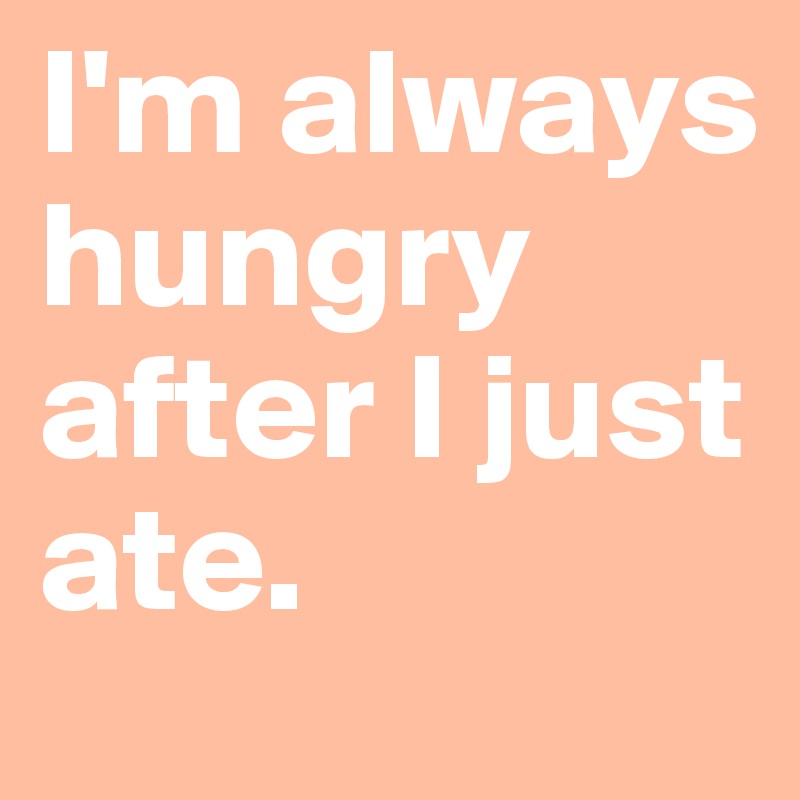 I'm always hungry after I just ate.