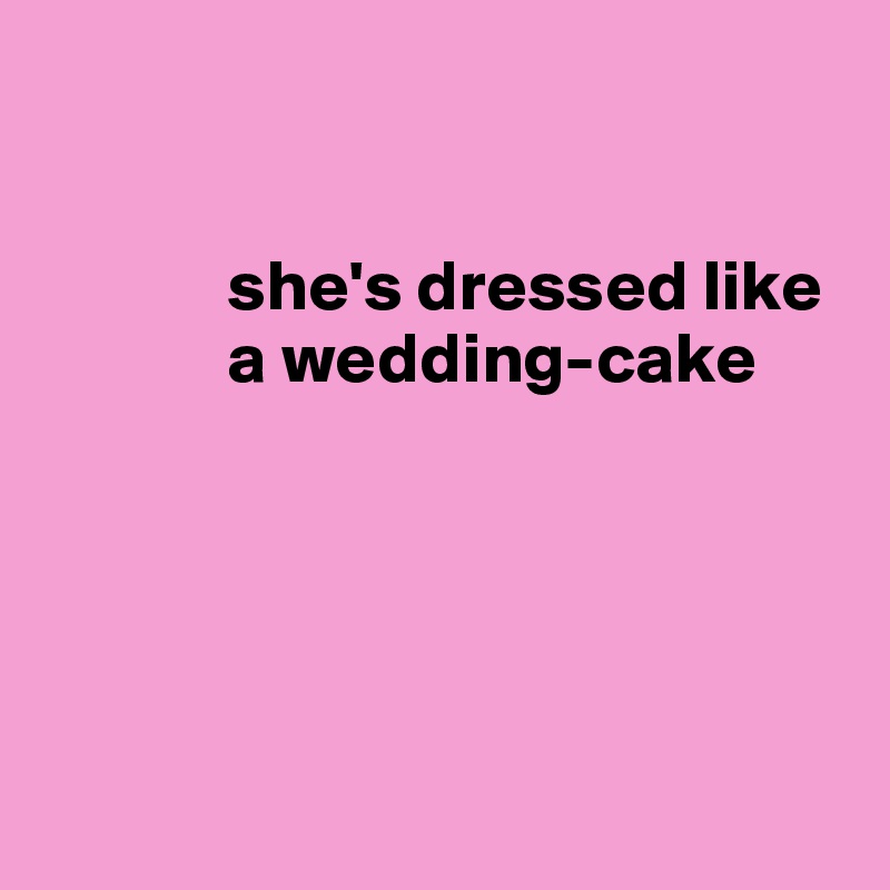 


             she's dressed like       
             a wedding-cake





