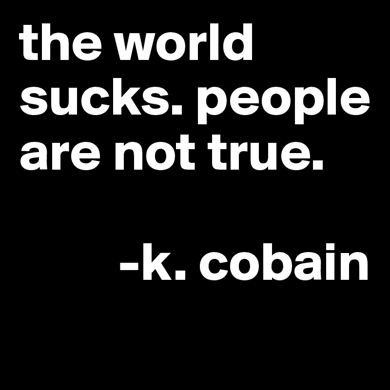 the world sucks. people are not true.
 
         -k. cobain