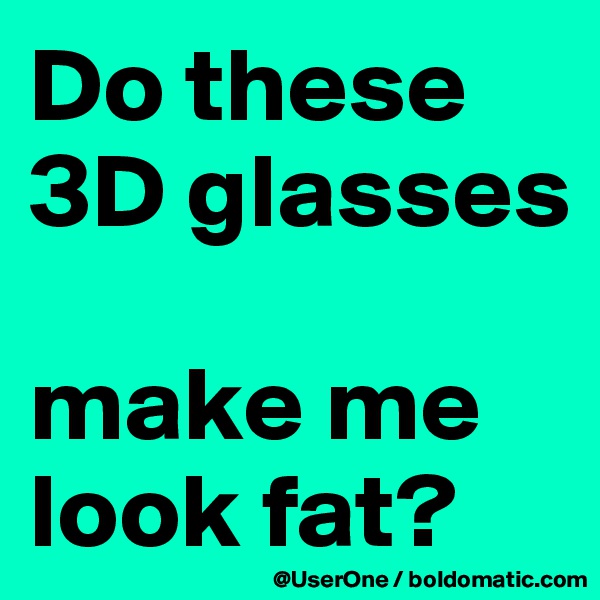 Do these 3D glasses

make me look fat?
