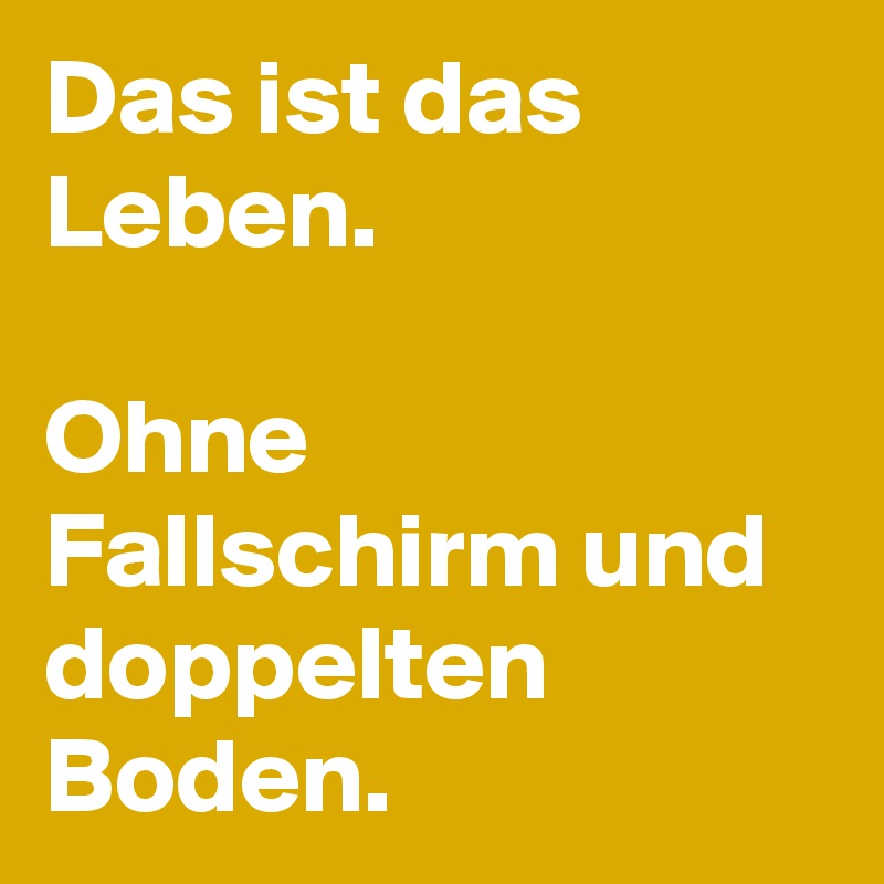 Das ist das Leben.

Ohne Fallschirm und doppelten Boden.