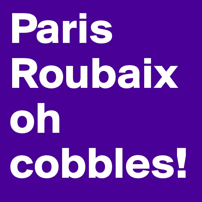 Paris
Roubaix
oh
cobbles!