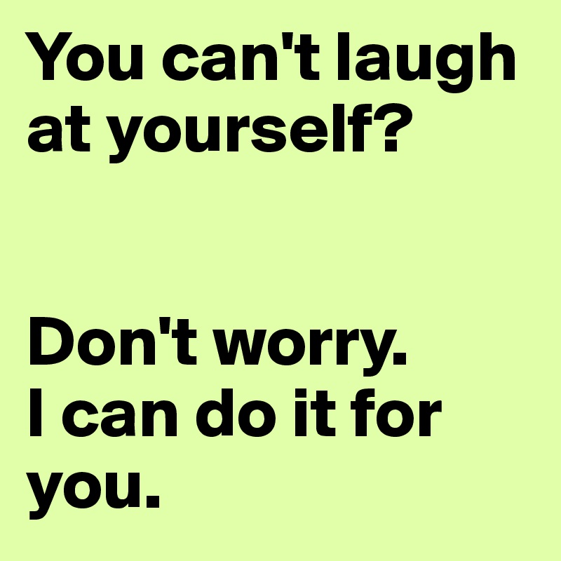 You can t laugh at yourself Don t worry I can do it for you Post 