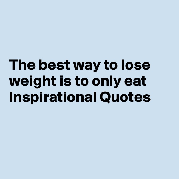 


The best way to lose weight is to only eat 
Inspirational Quotes 



