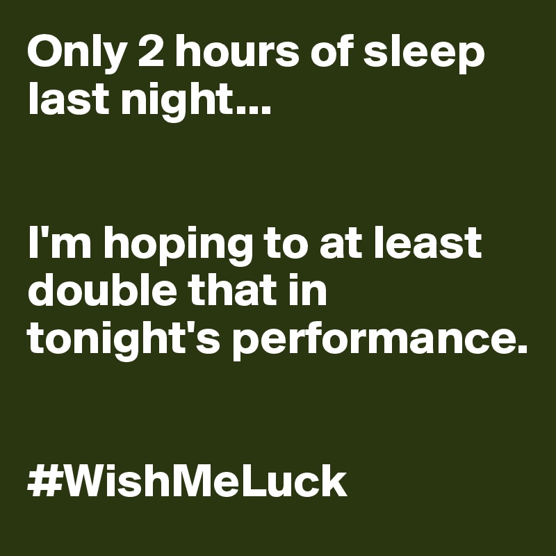 Only 2 hours of sleep last night...


I'm hoping to at least double that in tonight's performance. 


#WishMeLuck