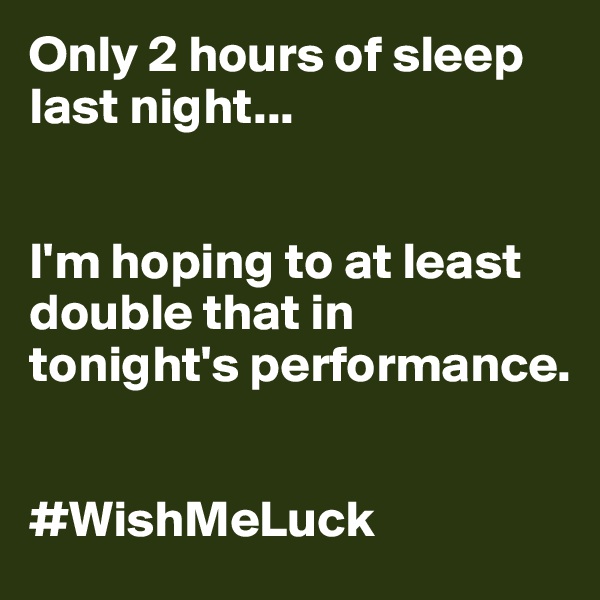 Only 2 hours of sleep last night...


I'm hoping to at least double that in tonight's performance. 


#WishMeLuck