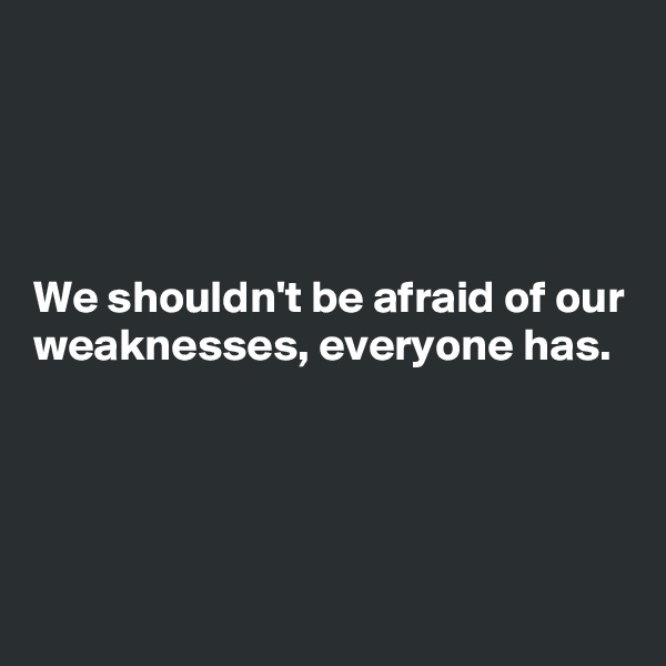 




We shouldn't be afraid of our weaknesses, everyone has.




