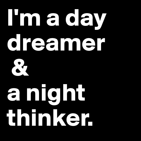 I'm a day dreamer
 & 
a night thinker.