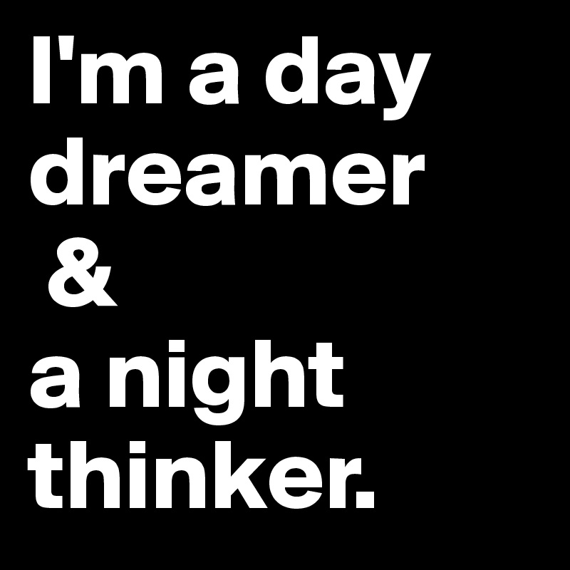 I'm a day dreamer
 & 
a night thinker.