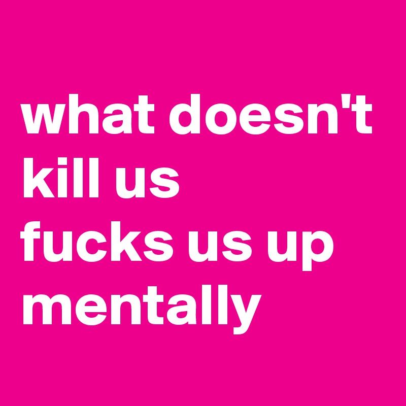 
what doesn't kill us 
fucks us up mentally