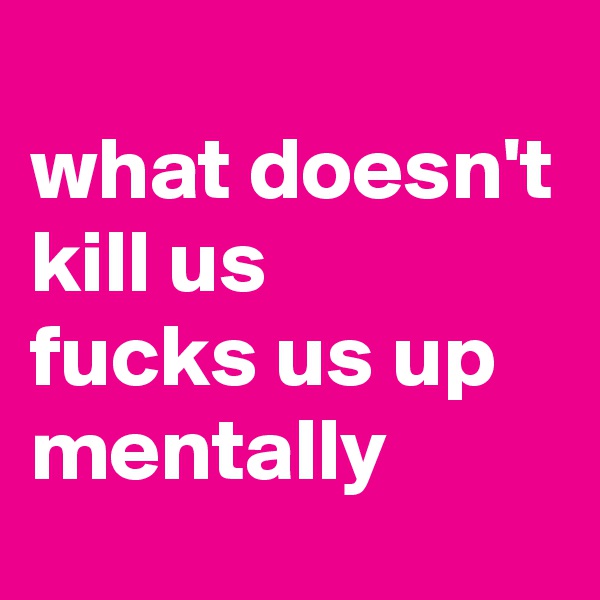 
what doesn't kill us 
fucks us up mentally