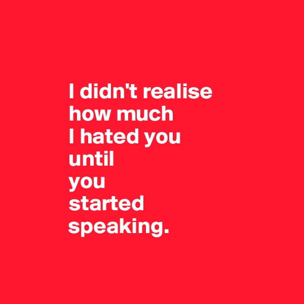 


            I didn't realise 
            how much 
            I hated you 
            until 
            you 
            started 
            speaking.

