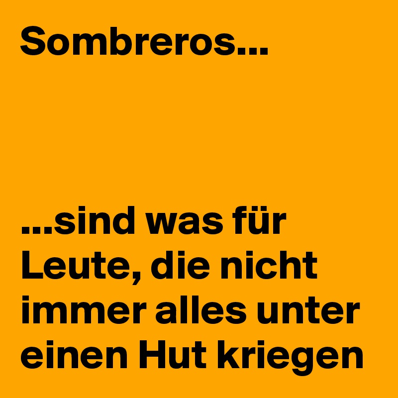 Sombreros...



...sind was für Leute, die nicht immer alles unter einen Hut kriegen