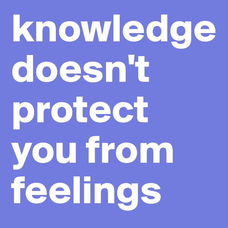 knowledge doesn't protect you from feelings