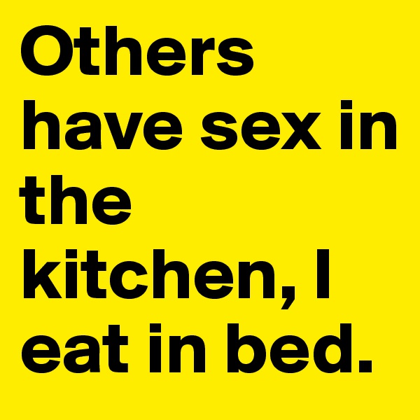 Others have sex in the kitchen, I eat in bed.