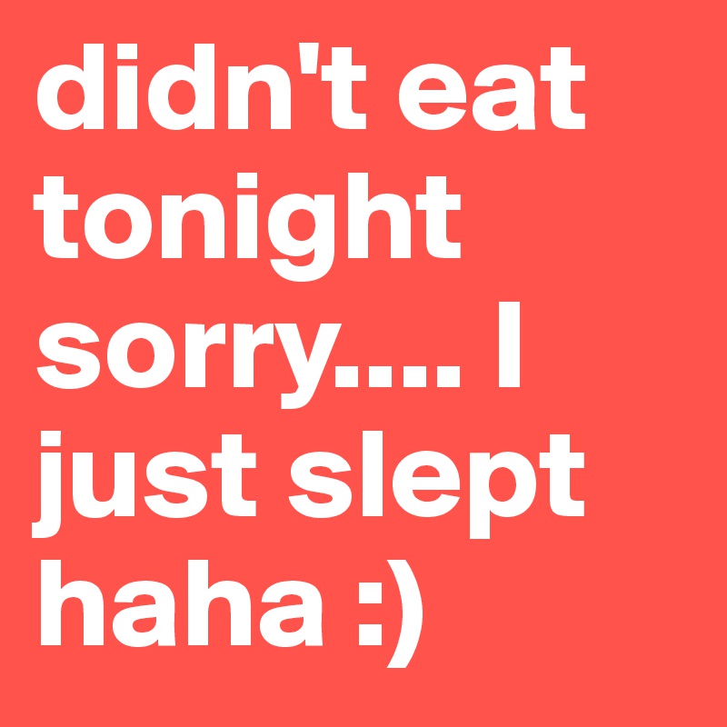 didn't eat tonight sorry.... I just slept haha :)