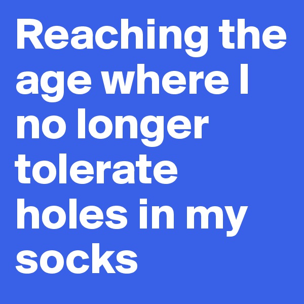 Reaching the age where I no longer tolerate holes in my socks