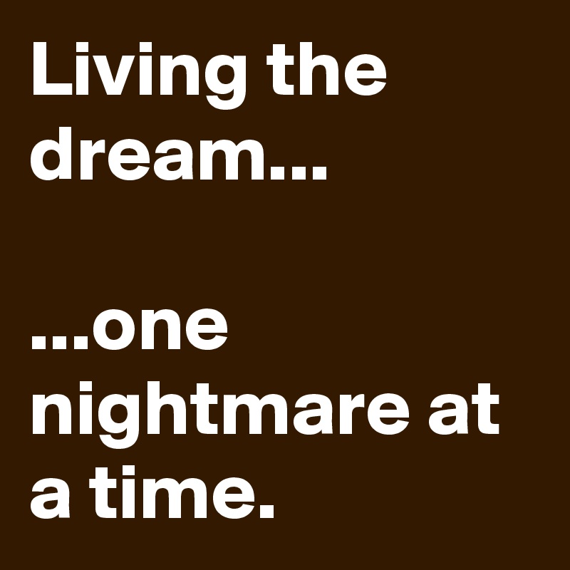 Living the dream...

...one nightmare at a time.