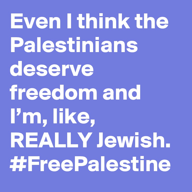 Even I think the Palestinians deserve freedom and I’m, like, REALLY Jewish. #FreePalestine