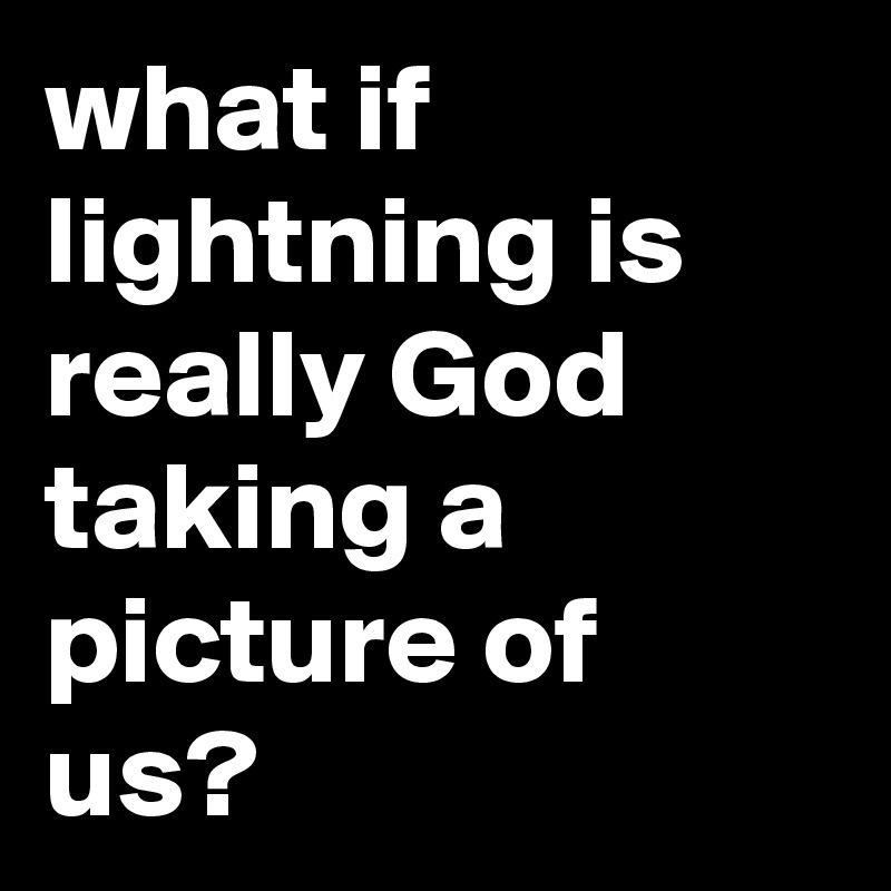 what if lightning is really God taking a picture of us?