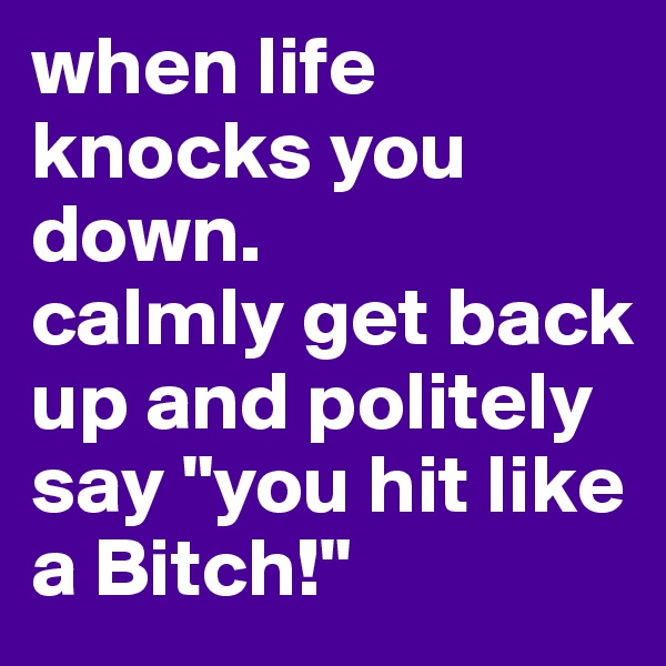 when life knocks you down.
calmly get back up and politely say "you hit like a Bitch!"