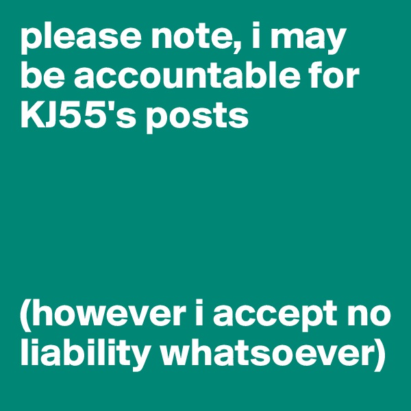 please note, i may be accountable for KJ55's posts




(however i accept no liability whatsoever)