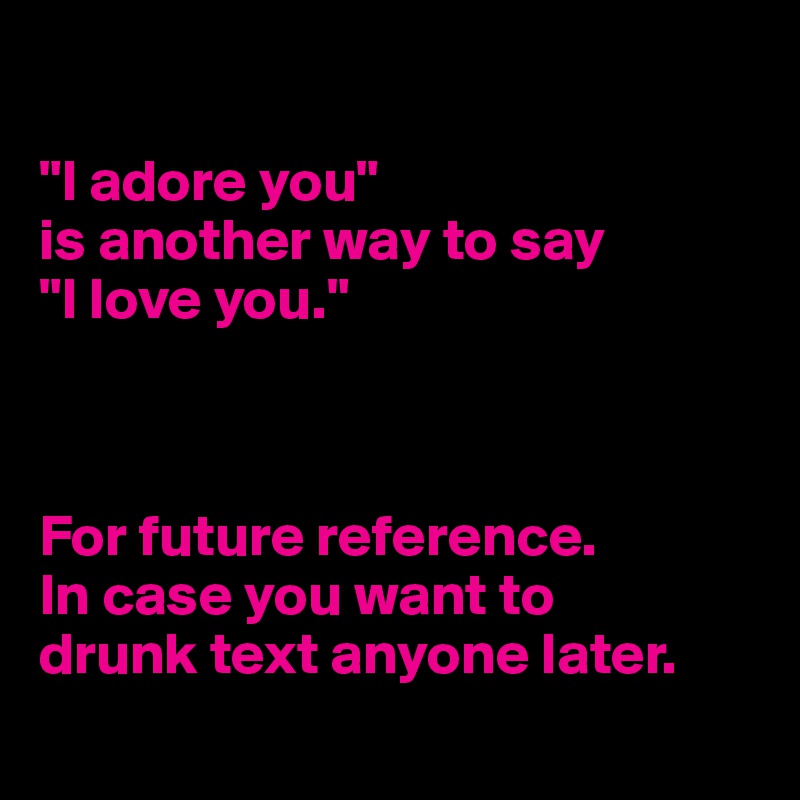 

"I adore you" 
is another way to say 
"I love you."



For future reference.
In case you want to 
drunk text anyone later.
